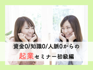資金0/知識0/人脈0から始めるお金と時間を得るための『起業』セミナー