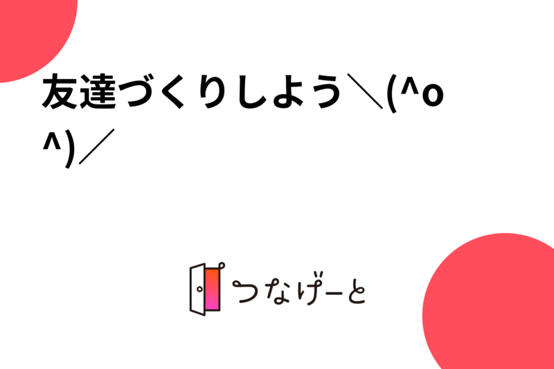 友達づくりしよう＼(^o^)／