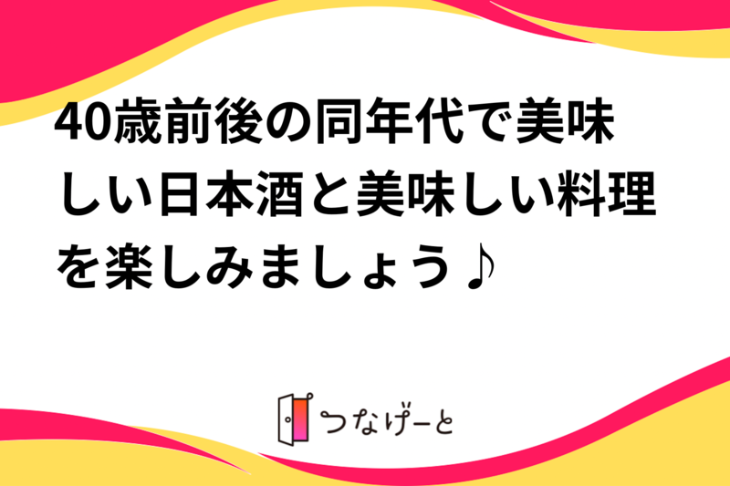 40歳前後の同年代で美味しい日本酒と美味しい料理を楽しみましょう♪