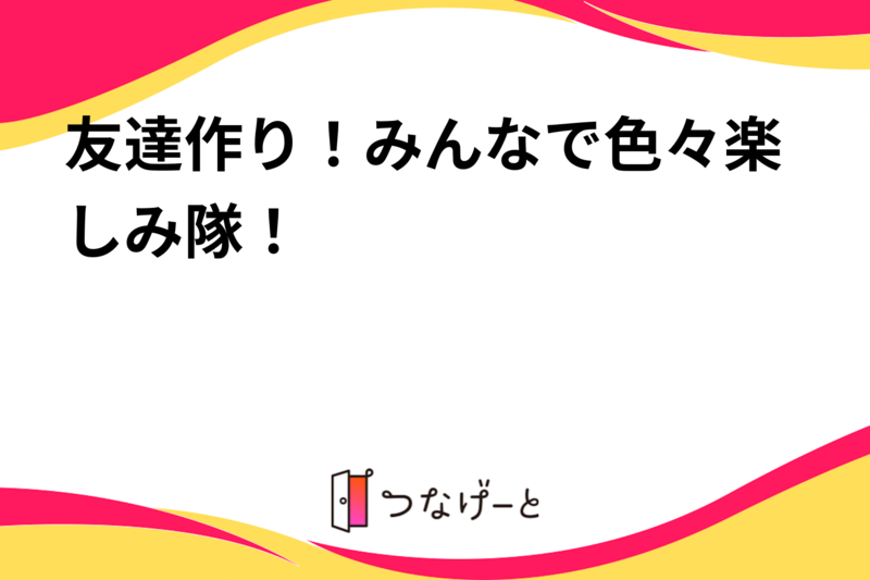 友達作り！みんなで色々楽しみ隊！