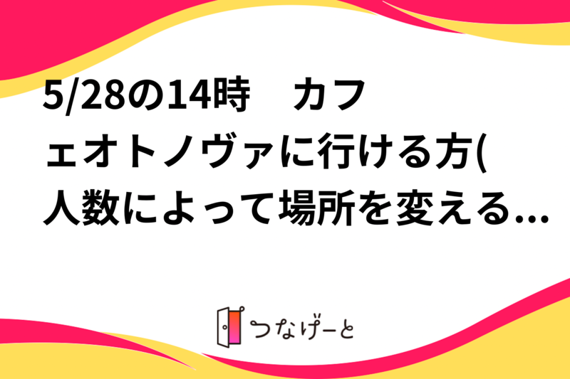 5/28の14時〜　カフェオトノヴァに行ける方(人数によって場所を変えるかもしれません🙇)