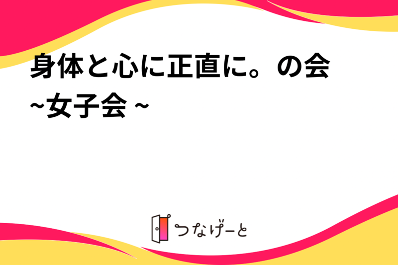 身体と心に正直に。の会 ~女子会 ~