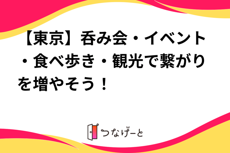 【東京】呑み会・イベント・食べ歩き・観光で繋がりを増やそう！