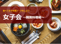 【女子会〜恋のから騒ぎ〜】韓国料理を食べながら本音トークをしよう！
