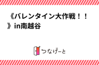 《バレンタイン大作戦！！》in南越谷