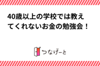 40歳以上の学校では教えてくれないお金の勉強会！