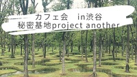 カフェ会　in 渋谷　〜秘密基地project〜　another