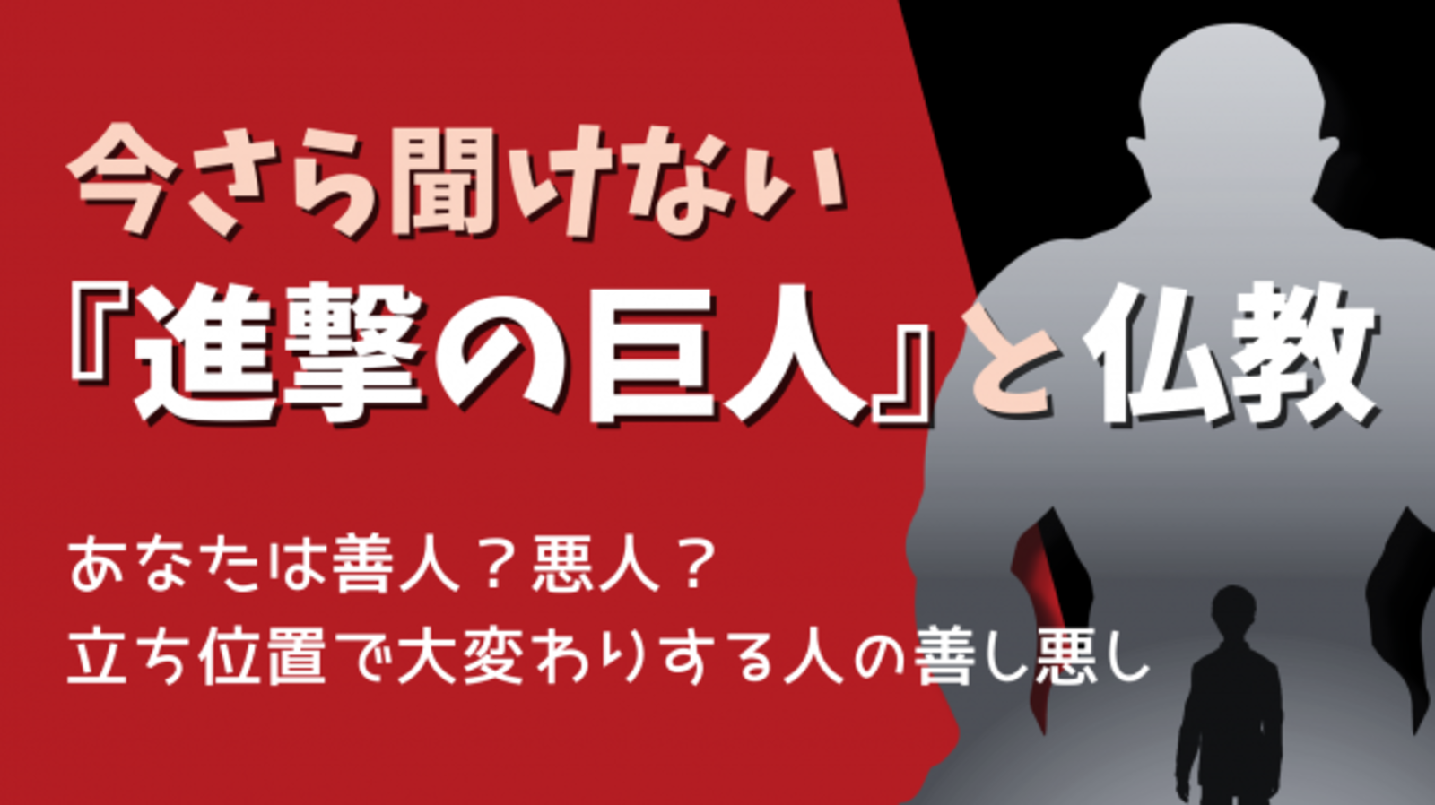 今さら聞けない『進撃の巨人』と仏教 ～あなたは善人？悪人？ 　立ち位置で大変わりする人の善し悪し～