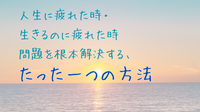 【金沢開催】人生に疲れた時・生きるのに疲れた時、問題を根本解決するたった一つの方法