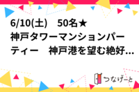 6/10(土)　50名★神戸タワーマンションパーティー　神戸港を望む絶好のロケーションでお洒落な方が集う交流会