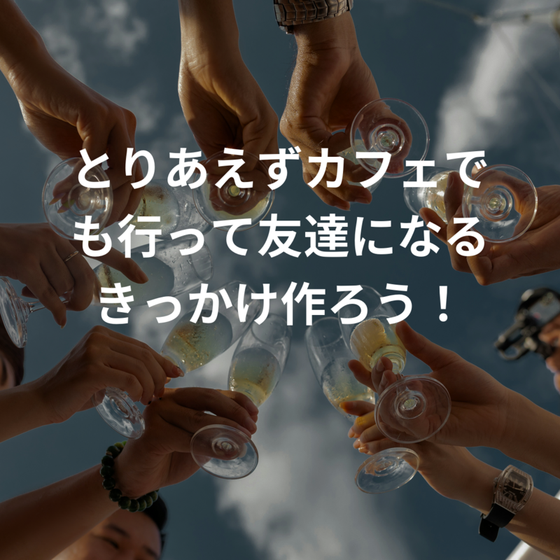 とりあえずカフェ・居酒屋でも行って友達になるきっかけ作ろう！