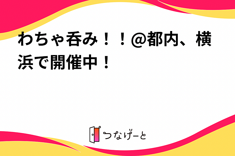 わちゃ呑み！！@都内、横浜で開催中！