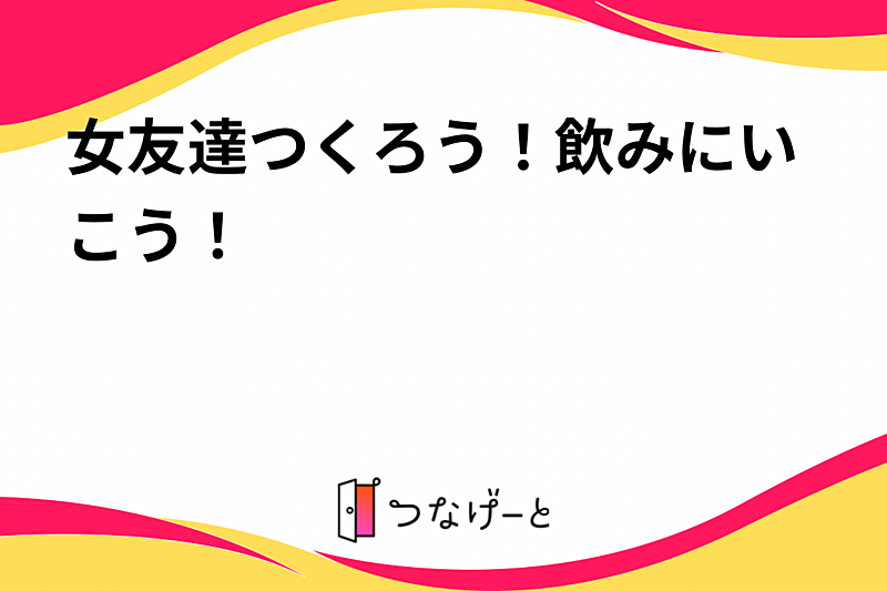 女友達つくろう！飲みにいこう！