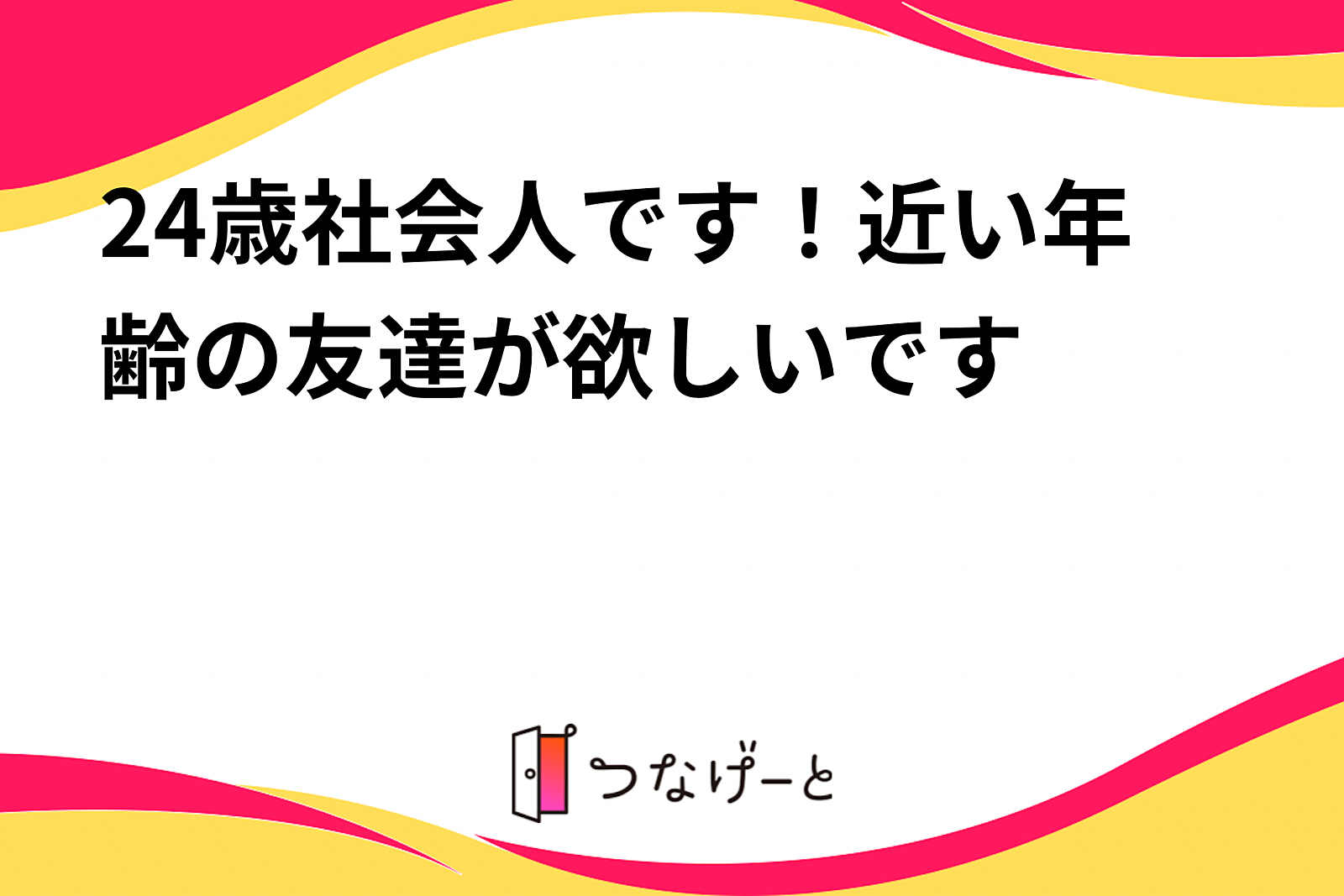 24歳社会人です！近い年齢の友達が欲しいです