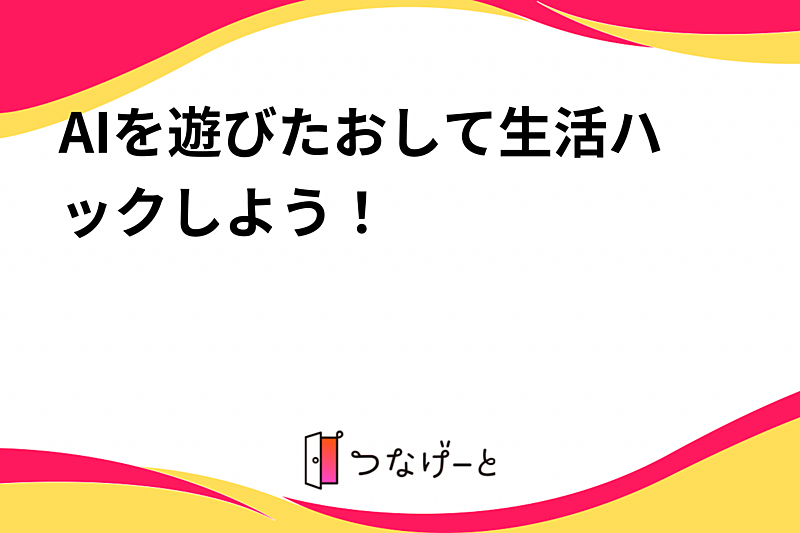 AIを遊びたおして生活ハックしよう！