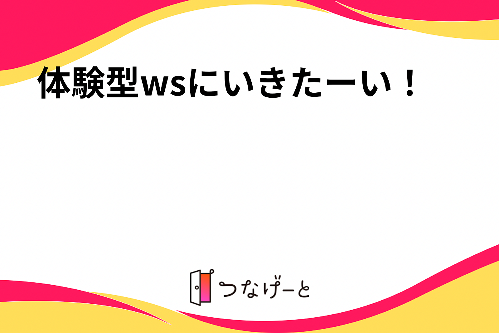 体験型wsにいきたーい！