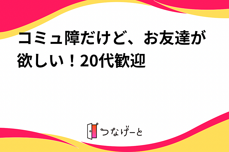 コミュ障だけど、お友達が欲しい！20代歓迎