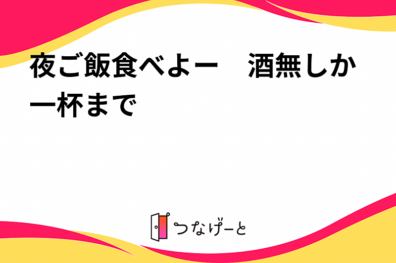 夜ご飯食べよー　酒無しか一杯まで〜