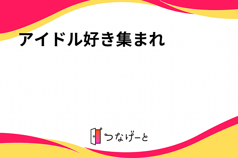 アイドル好き集まれ