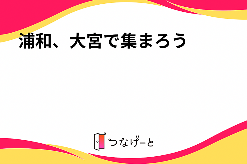 浦和、大宮で集まろう