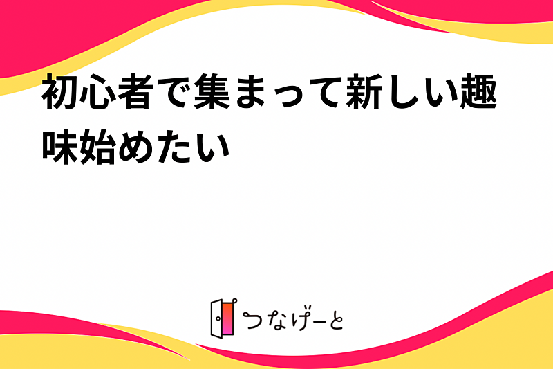 初心者で集まって新しい趣味始めたい