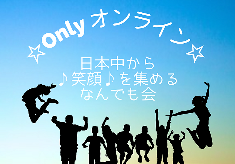 ☆Onlyオンライン☆～日本中から♪笑顔♪を集めるなんでも会～