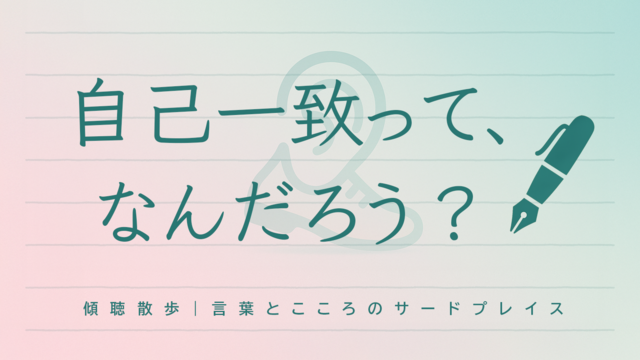 自己一致って、なんだろう? 〜安心できる居場所で、自分らしくいるために〜