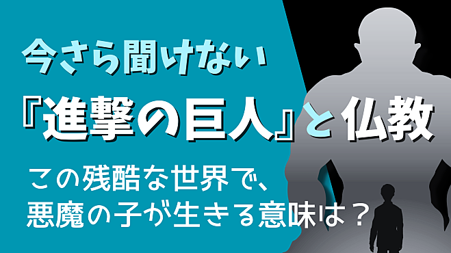 今さら聞けない『進撃の巨人』と仏教 ～この残酷な世界で、悪魔の子が生きる意味は？～