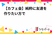 【カフェ会】純粋にお友達が欲しい方の集まり