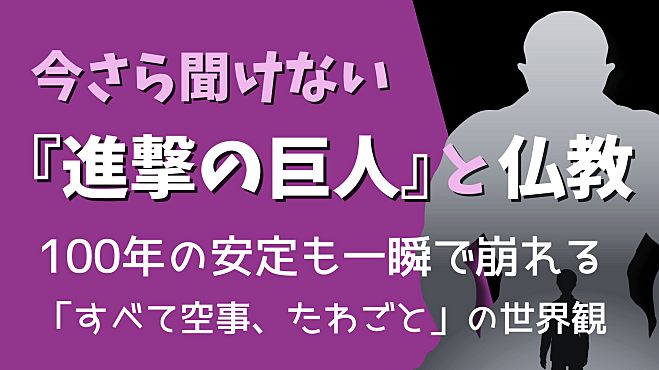 今さら聞けない『進撃の巨人』と仏教 ～100年の安定も一瞬で崩れる 　「すべて空事、たわごと」の世界観～