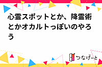 心霊スポットとか、降霊術とかオカルトっぽいのやろう
