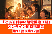 『とある科学の超電磁砲(レールガン) 1期』第11話&第12話オンライン視聴会