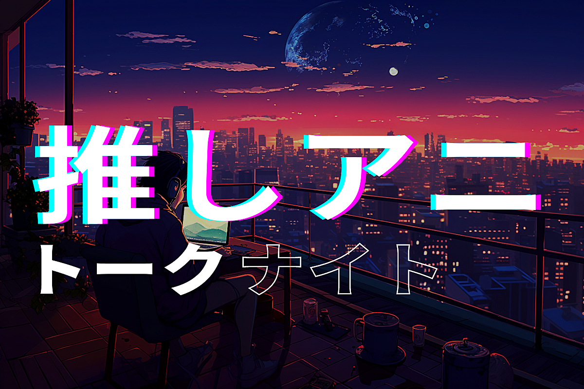 【無料/オンライン】推しアニトークナイト 好きな作品を好きなだけ語ろう！📺