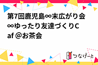 第7回鹿児島∞末広がり会∞☕ゆったり友達づくりCafé ☕＠お茶会