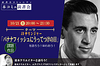 10/21（土）「本コミュ」名作を読み解く読書会 Vol.200 「JDサリンジャー-バナナフィッシュにうってつけの日」