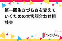 第一回生きづらさを変えていくための大宮顔合わせ相談会