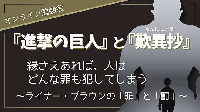 《テーマ》 『進撃の巨人』と『歎異抄』 ～縁さえあれば、人はどんな罪も犯してしまう 　　ライナー・ブラウンの「罪」と「罰」～