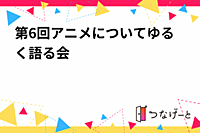 第6回アニメについてゆる〜く語る会