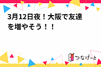 3月12日夜！大阪で友達を増やそう！！