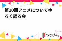 第10回アニメについてゆる〜く語る会