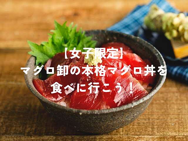 【2名様割引/女性限定】マグロ卸のマグロ丼を食べに行こう！