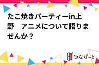 たこ焼きパーティーin上野　アニメについて語りませんか？