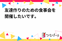友達作りのための食事会を開催したいです。
