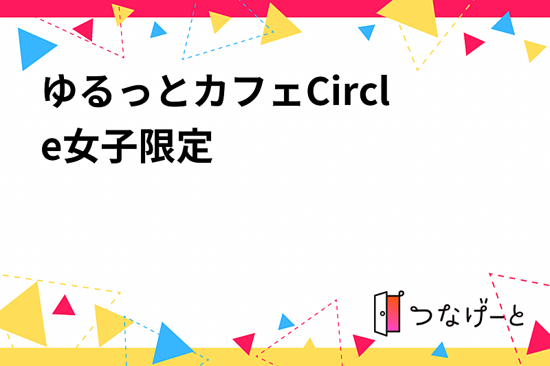 ゆるっとカフェCircle♡女子限定♡