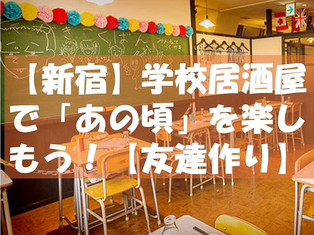 【新宿】学校居酒屋で「あの頃」を楽しもう！【友達作り】※20代後半～42歳位まで