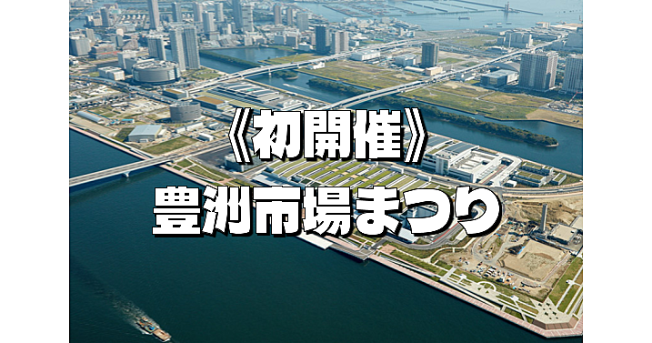 【途中参加可】開場後初の豊洲市場まつりにいってみよう！