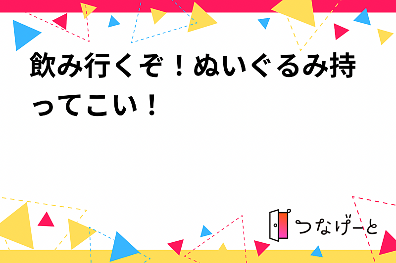 飲み行くぞ！ぬいぐるみ持ってこい！