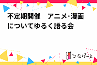 不定期開催　アニメ･漫画についてゆる〜く語る会