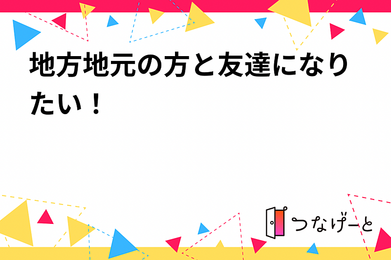 地方地元の方と友達になりたい！