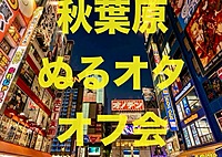 第2回【11月30日】※11月27日更新※秋葉原ぬるいオタクのオフ会【初参加歓迎】